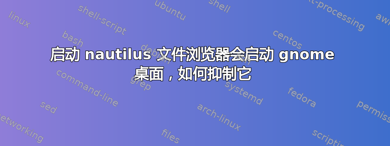 启动 nautilus 文件浏览器会启动 gnome 桌面，如何抑制它