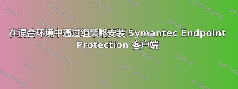 在混合环境中通过组策略安装 Symantec Endpoint Protection 客户端