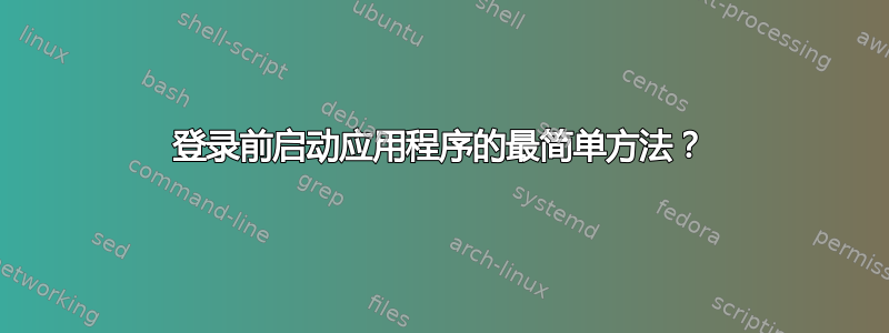 登录前启动应用程序的最简单方法？