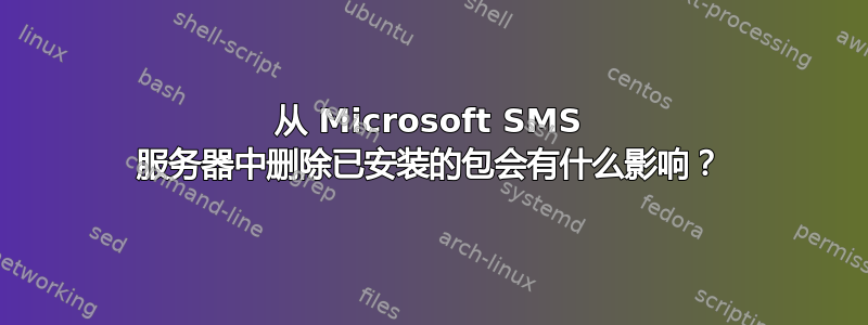 从 Microsoft SMS 服务器中删除已安装的包会有什么影响？