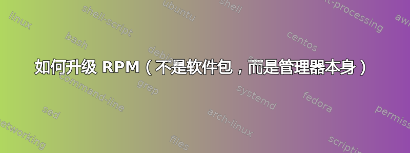 如何升级 RPM（不是软件包，而是管理器本身）