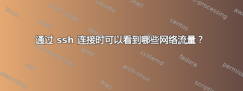 通过 ssh 连接时可以看到哪些网络流量？