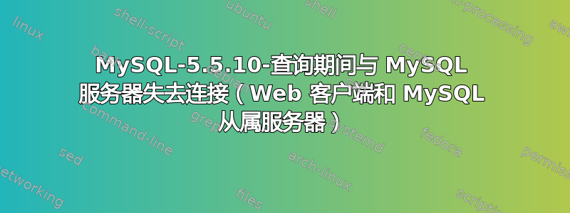 MySQL-5.5.10-查询期间与 MySQL 服务器失去连接（Web 客户端和 MySQL 从属服务器）