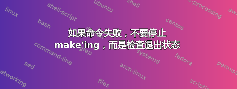 如果命令失败，不要停止 make'ing，而是检查退出状态