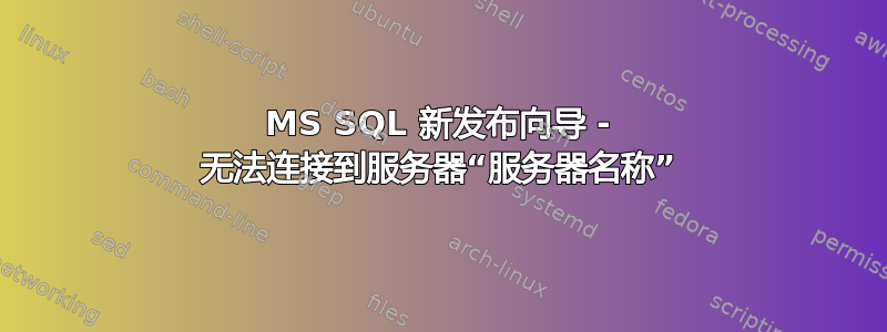 MS SQL 新发布向导 - 无法连接到服务器“服务器名称”