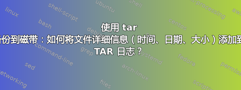 使用 tar 备份到磁带：如何将文件详细信息（时间、日期、大小）添加到 TAR 日志？