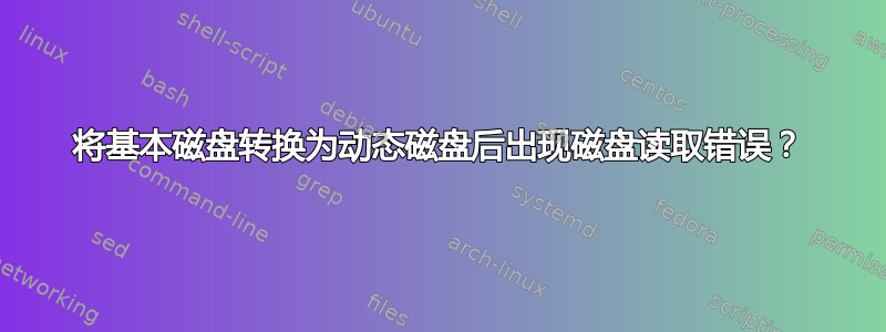 将基本磁盘转换为动态磁盘后出现磁盘读取错误？