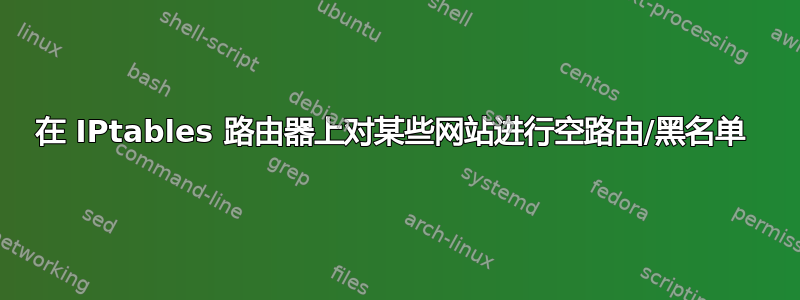 在 IPtables 路由器上对某些网站进行空路由/黑名单 