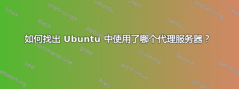 如何找出 Ubuntu 中使用了哪个代理服务器？