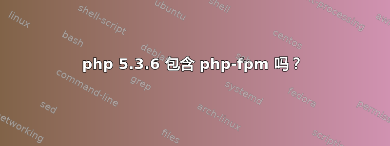 php 5.3.6 包含 php-fpm 吗？