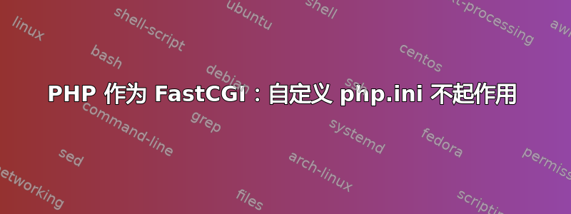 PHP 作为 FastCGI：自定义 php.ini 不起作用