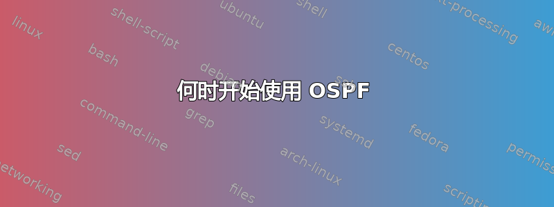 何时开始使用 OSPF