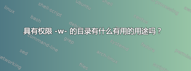 具有权限 -w- 的目录有什么有用的用途吗？ 