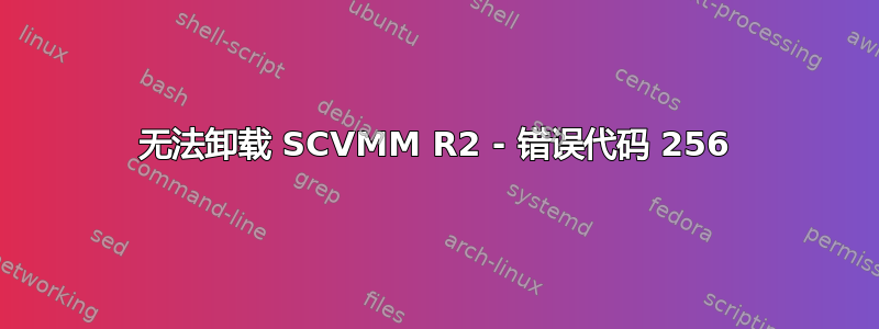 无法卸载 SCVMM R2 - 错误代码 256