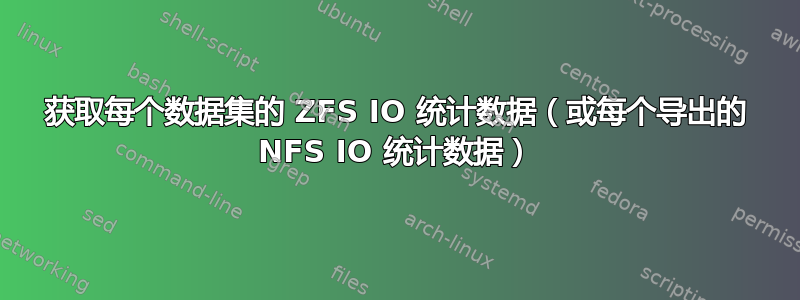 获取每个数据集的 ZFS IO 统计数据（或每个导出的 NFS IO 统计数据）