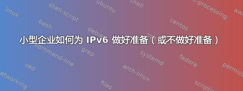 小型企业如何为 IPv6 做好准备（或不做好准备）