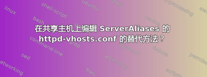 在共享主机上编辑 ServerAliases 的 httpd-vhosts.conf 的替代方法？