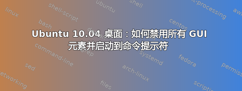 Ubuntu 10.04 桌面：如何禁用所有 GUI 元素并启动到命令提示符 