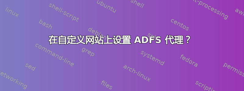 在自定义网站上设置 ADFS 代理？