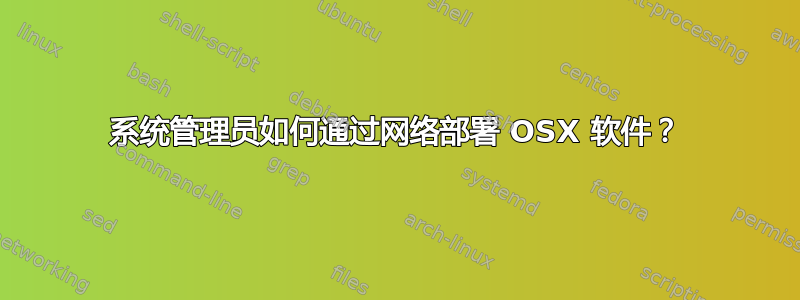 系统管理员如何通过网络部署 OSX 软件？