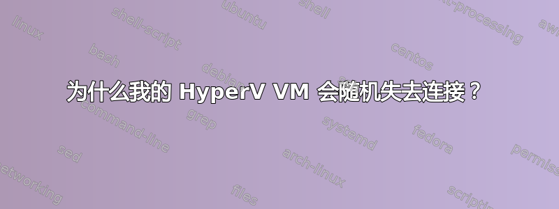 为什么我的 HyperV VM 会随机失去连接？