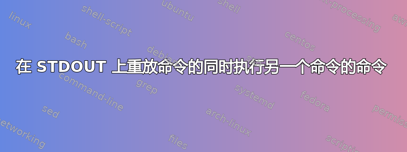 在 STDOUT 上重放命令的同时执行另一个命令的命令