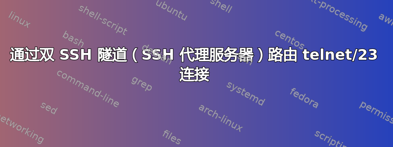 通过双 SSH 隧道（SSH 代理服务器）路由 telnet/23 连接