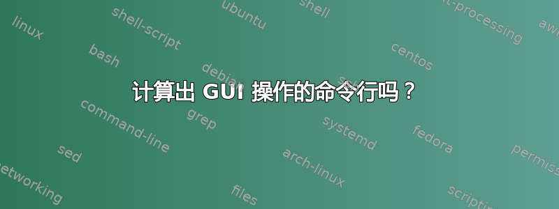 计算出 GUI 操作的命令行吗？