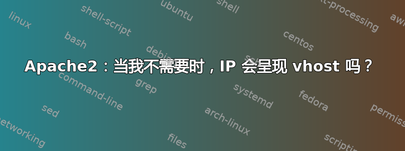 Apache2：当我不需要时，IP 会呈现 vhost 吗？