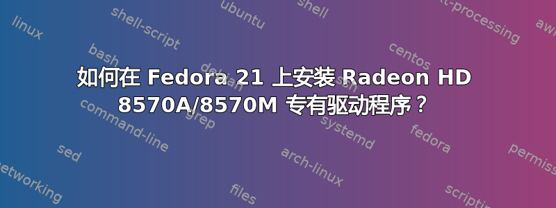 如何在 Fedora 21 上安装 Radeon HD 8570A/8570M 专有驱动程序？