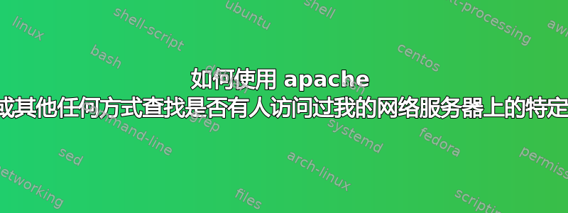 如何使用 apache 日志或其他任何方式查找是否有人访问过我的网络服务器上的特定文件