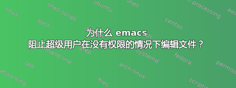 为什么 emacs 阻止超级用户在没有权限的情况下编辑文件？