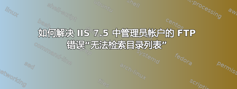 如何解决 IIS 7.5 中管理员帐户的 FTP 错误“无法检索目录列表”