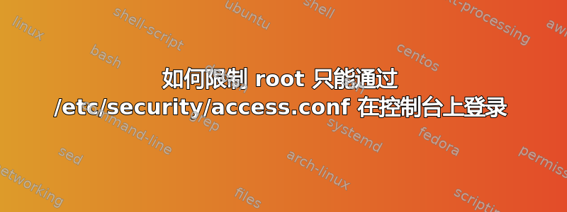 如何限制 root 只能通过 /etc/security/access.conf 在控制台上登录