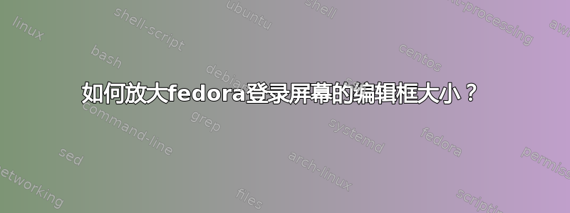 如何放大fedora登录屏幕的编辑框大小？