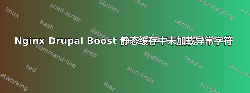 Nginx Drupal Boost 静态缓存中未加载异常字符