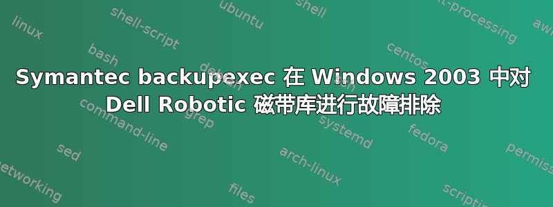 Symantec backupexec 在 Windows 2003 中对 Dell Robotic 磁带库进行故障排除