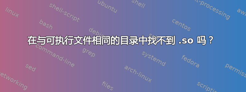 在与可执行文件相同的目录中找不到 .so 吗？