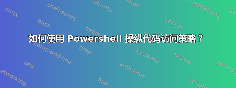 如何使用 Powershell 操纵代码访问策略？