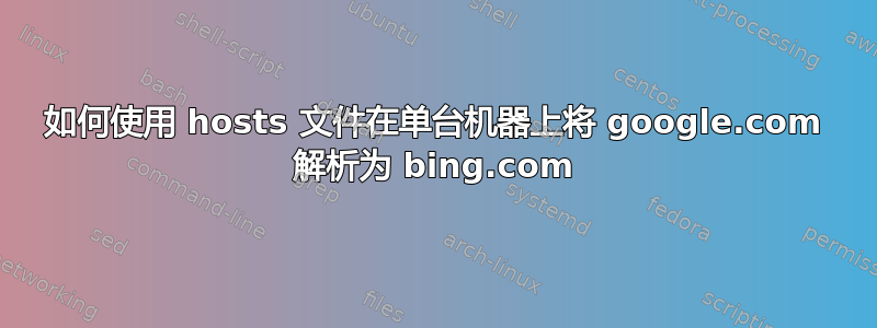 如何使用 hosts 文件在单台机器上将 google.com 解析为 bing.com