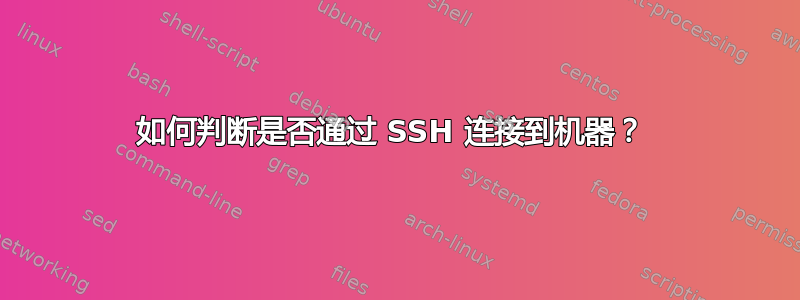 如何判断是否通过 SSH 连接到机器？ 