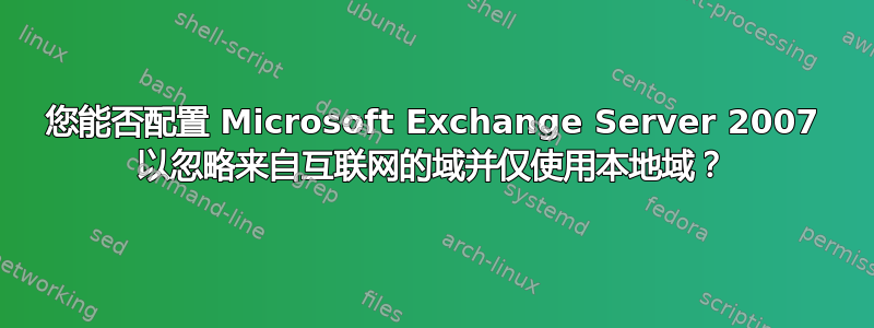 您能否配置 Microsoft Exchange Server 2007 以忽略来自互联网的域并仅使用本地域？