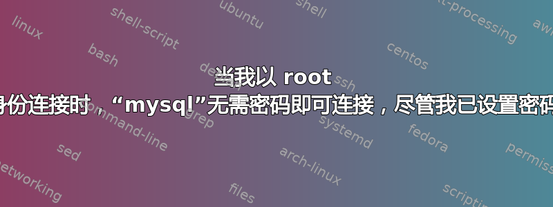 当我以 root 身份连接时，“mysql”无需密码即可连接，尽管我已设置密码