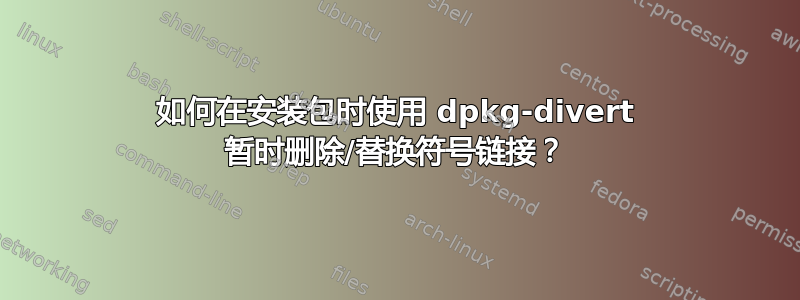 如何在安装包时使用 dpkg-divert 暂时删除/替换符号链接？