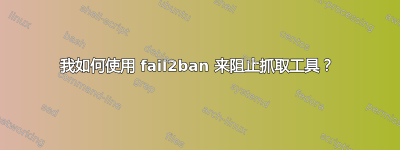 我如何使用 fail2ban 来阻止抓取工具？