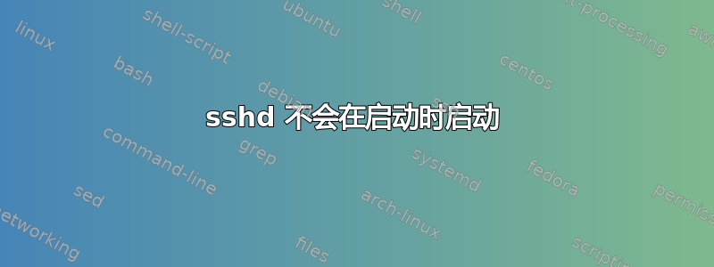 sshd 不会在启动时启动