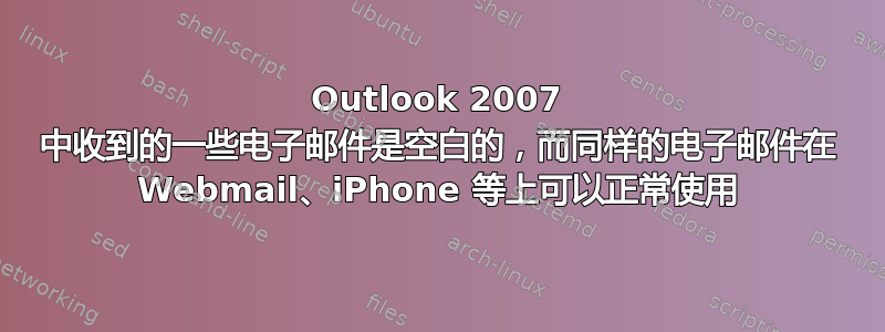 Outlook 2007 中收到的一些电子邮件是空白的，而同样的电子邮件在 Webmail、iPhone 等上可以正常使用