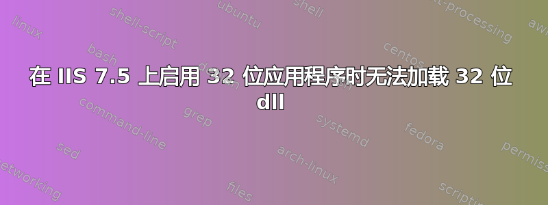 在 IIS 7.5 上启用 32 位应用程序时无法加载 32 位 dll