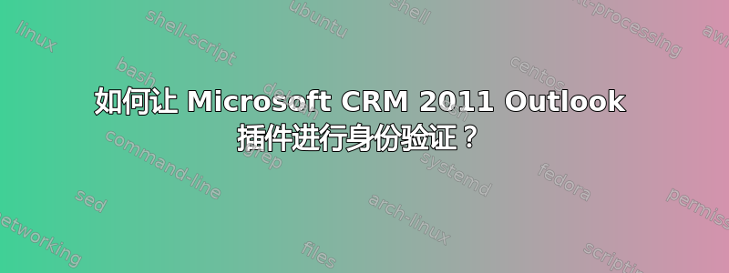 如何让 Microsoft CRM 2011 Outlook 插件进行身份验证？