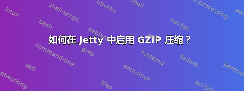 如何在 Jetty 中启用 GZIP 压缩？